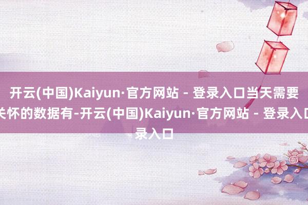 开云(中国)Kaiyun·官方网站 - 登录入口当天需要关怀的数据有-开云(中国)Kaiyun·官方网站 - 登录入口