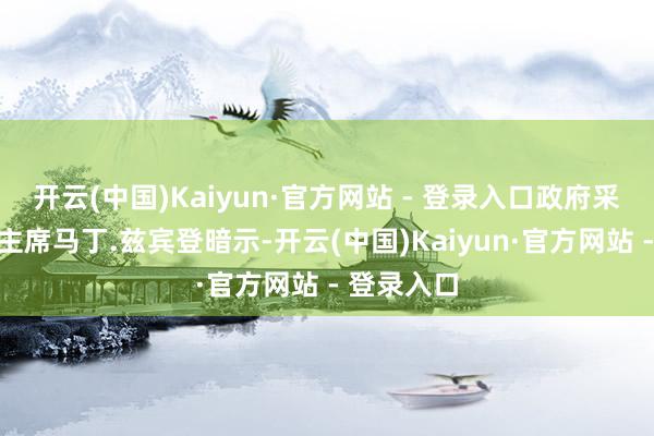 开云(中国)Kaiyun·官方网站 - 登录入口政府采购委员会主席马丁.兹宾登暗示-开云(中国)Kaiyun·官方网站 - 登录入口
