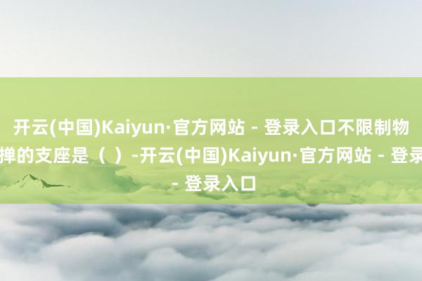 开云(中国)Kaiyun·官方网站 - 登录入口不限制物体动