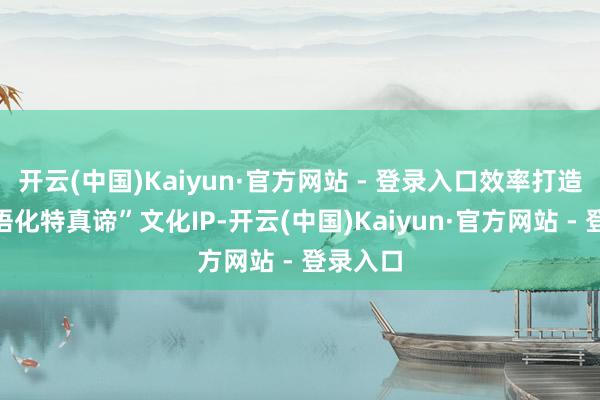 开云(中国)Kaiyun·官方网站 - 登录入口效率打造“中