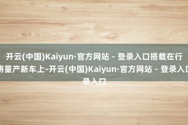 开云(中国)Kaiyun·官方网站 - 登录入口搭载在行将量