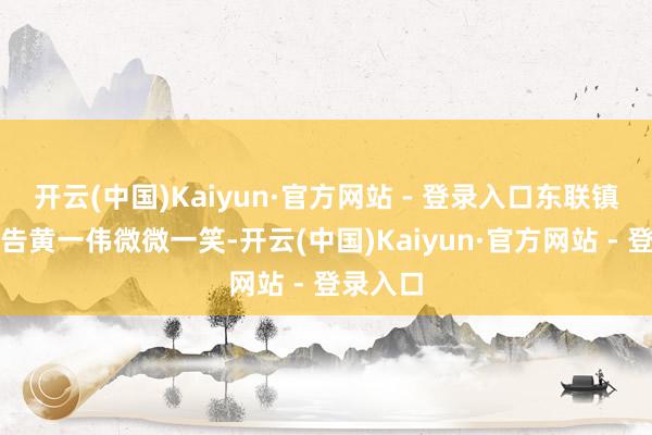 开云(中国)Kaiyun·官方网站 - 登录入口东联镇党委通告黄一伟微微一笑-开云(中国)Kaiyun·官方网站 - 登录入口