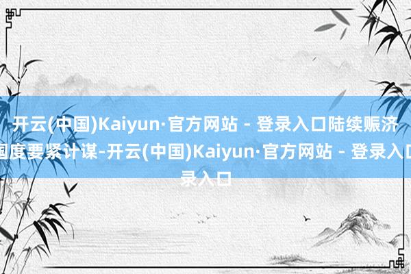 开云(中国)Kaiyun·官方网站 - 登录入口陆续赈济国度要紧计谋-开云(中国)Kaiyun·官方网站 - 登录入口