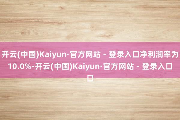 开云(中国)Kaiyun·官方网站 - 登录入口净利润率为10.0%-开云(中国)Kaiyun·官方网站 - 登录入口