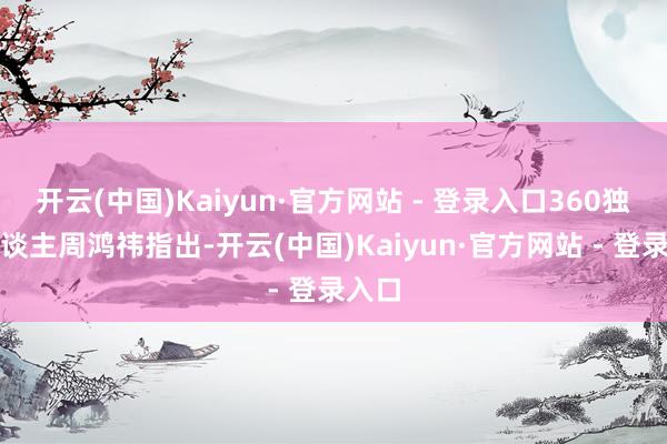 开云(中国)Kaiyun·官方网站 - 登录入口360独创东