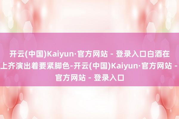 开云(中国)Kaiyun·官方网站 - 登录入口白酒在各式庆