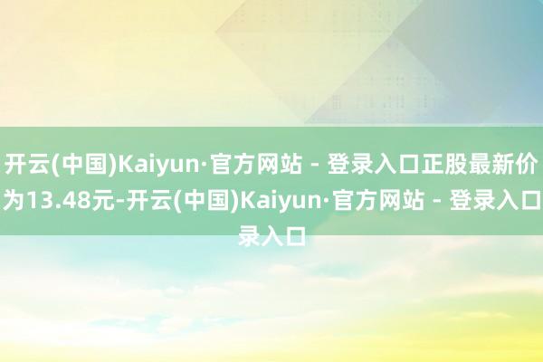开云(中国)Kaiyun·官方网站 - 登录入口正股最新价为13.48元-开云(中国)Kaiyun·官方网站 - 登录入口