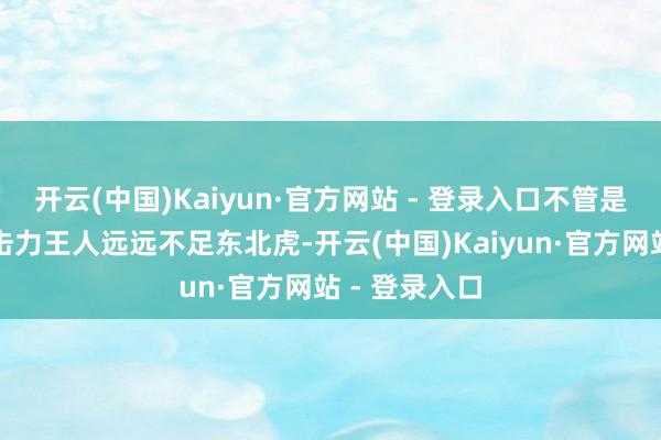 开云(中国)Kaiyun·官方网站 - 登录入口不管是力量已经袭击力王人远远不足东北虎-开云(中国)Kaiyun·官方网站 - 登录入口