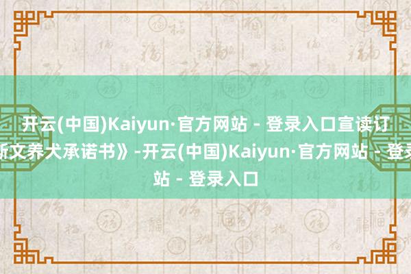 开云(中国)Kaiyun·官方网站 - 登录入口宣读订立《斯文养犬承诺书》-开云(中国)Kaiyun·官方网站 - 登录入口