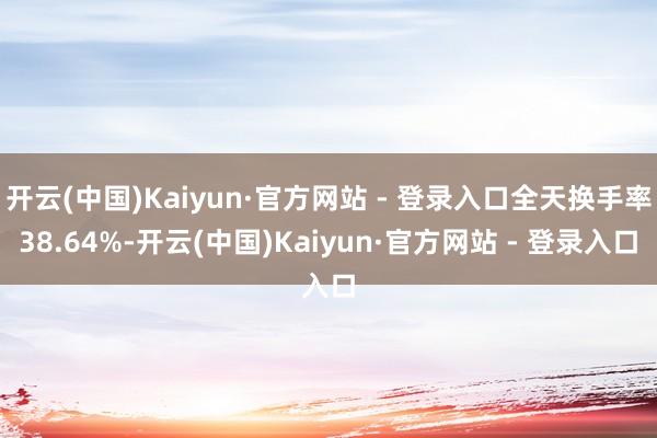 开云(中国)Kaiyun·官方网站 - 登录入口全天换手率3