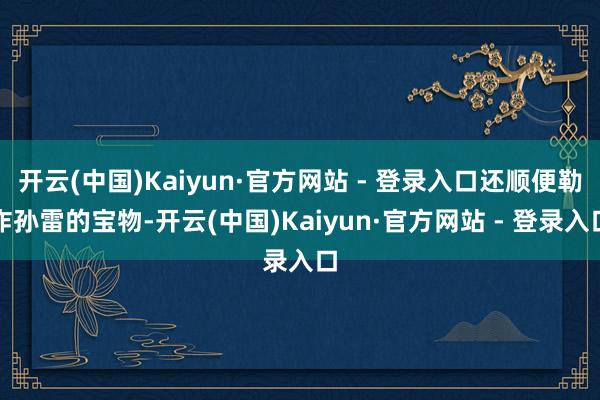 开云(中国)Kaiyun·官方网站 - 登录入口还顺便勒诈孙