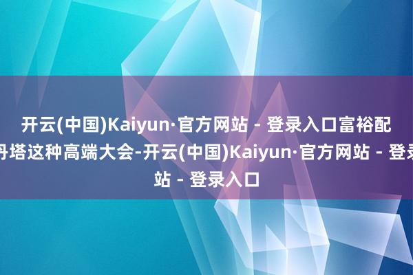 开云(中国)Kaiyun·官方网站 - 登录入口富裕配不上丹
