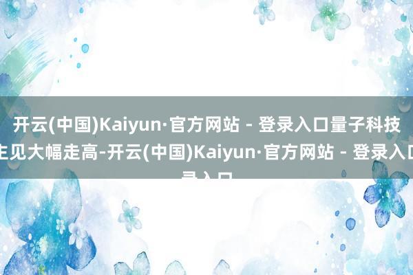 开云(中国)Kaiyun·官方网站 - 登录入口量子科技主见