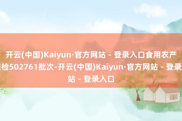 开云(中国)Kaiyun·官方网站 - 登录入口食用农产物快
