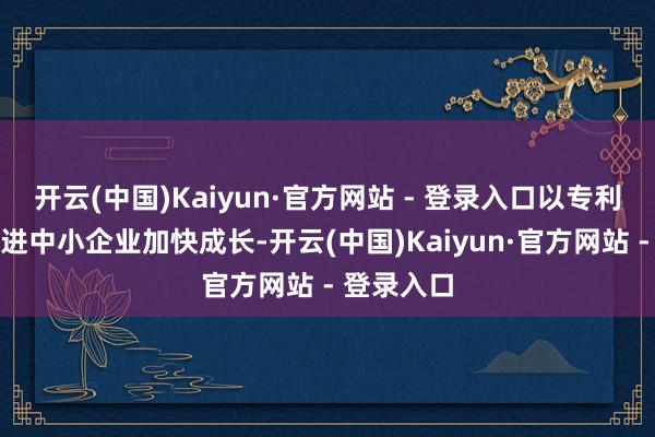 开云(中国)Kaiyun·官方网站 - 登录入口以专利产业化