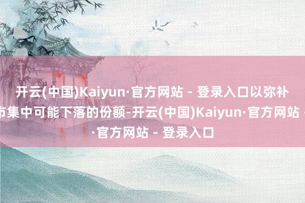 开云(中国)Kaiyun·官方网站 - 登录入口以弥补好意思国市集中可能下落的份额-开云(中国)Kaiyun·官方网站 - 登录入口