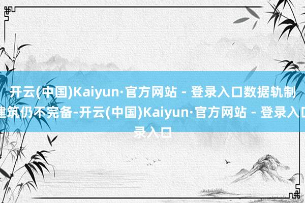 开云(中国)Kaiyun·官方网站 - 登录入口数据轨制建筑仍不完备-开云(中国)Kaiyun·官方网站 - 登录入口