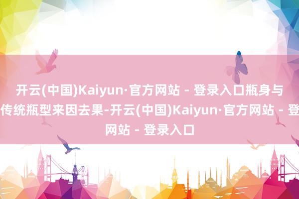 开云(中国)Kaiyun·官方网站 - 登录入口瓶身与剑南春传统瓶型来因去果-开云(中国)Kaiyun·官方网站 - 登录入口