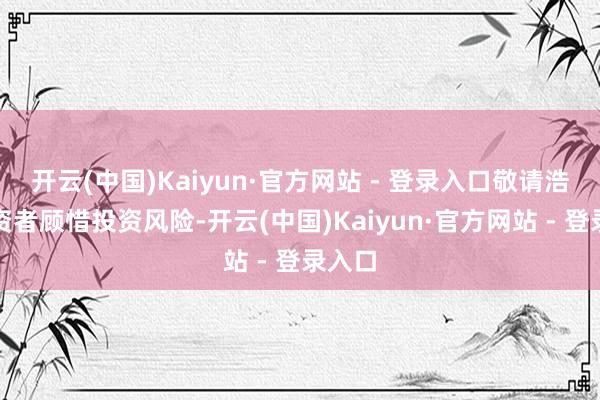 开云(中国)Kaiyun·官方网站 - 登录入口敬请浩荡投资