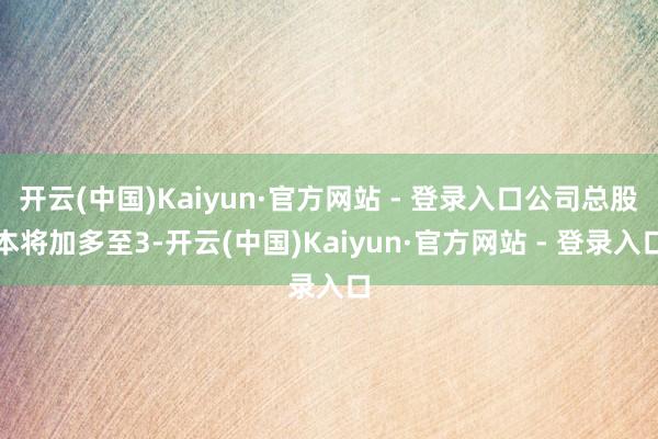 开云(中国)Kaiyun·官方网站 - 登录入口公司总股本将