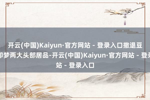 开云(中国)Kaiyun·官方网站 - 登录入口撤退豆包和即梦两大头部居品-开云(中国)Kaiyun·官方网站 - 登录入口
