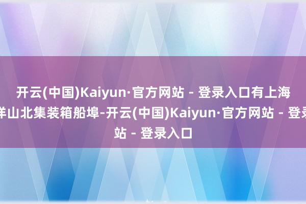 开云(中国)Kaiyun·官方网站 - 登录入口有上海港小洋山北集装箱船埠-开云(中国)Kaiyun·官方网站 - 登录入口