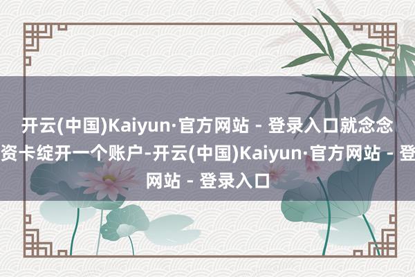 开云(中国)Kaiyun·官方网站 - 登录入口就念念通过工资卡绽开一个账户-开云(中国)Kaiyun·官方网站 - 登录入口