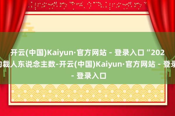 开云(中国)Kaiyun·官方网站 - 登录入口“2024年的裁人东说念主数-开云(中国)Kaiyun·官方网站 - 登录入口
