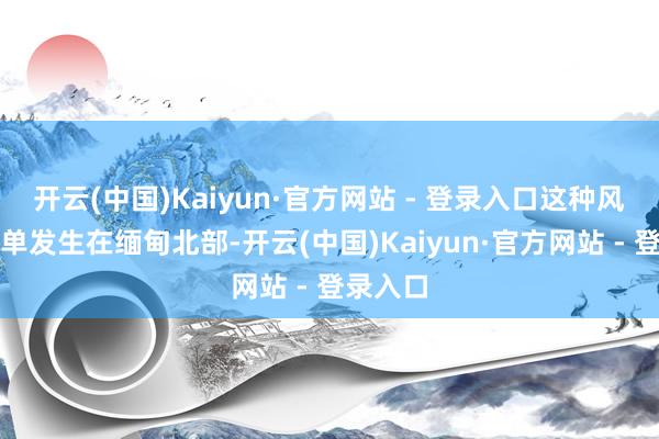 开云(中国)Kaiyun·官方网站 - 登录入口这种风物并不