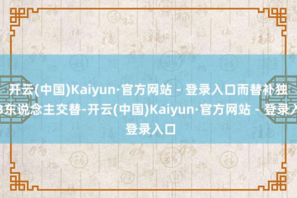 开云(中国)Kaiyun·官方网站 - 登录入口而替补独一3东说念主交替-开云(中国)Kaiyun·官方网站 - 登录入口