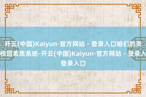 开云(中国)Kaiyun·官方网站 - 登录入口咱们的灵巧校