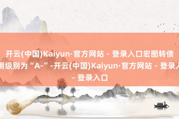 开云(中国)Kaiyun·官方网站 - 登录入口宏图转债信用