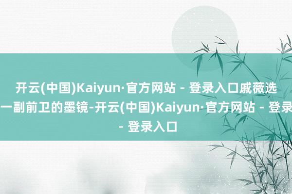 开云(中国)Kaiyun·官方网站 - 登录入口戚薇选拔了一