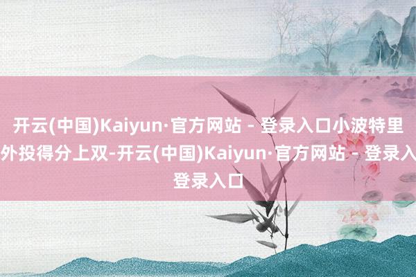 开云(中国)Kaiyun·官方网站 - 登录入口小波特里突外投得分上双-开云(中国)Kaiyun·官方网站 - 登录入口