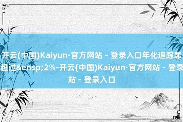 开云(中国)Kaiyun·官方网站 - 登录入口年化追踪罪状不超过&ensp;2%-开云(中国)Kaiyun·官方网站 - 登录入口