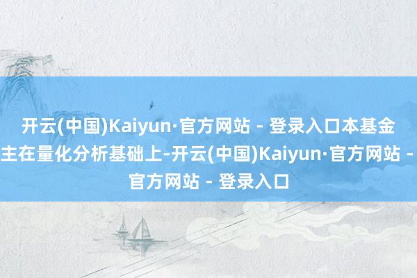 开云(中国)Kaiyun·官方网站 - 登录入口本基金惩处东谈主在量化分析基础上-开云(中国)Kaiyun·官方网站 - 登录入口