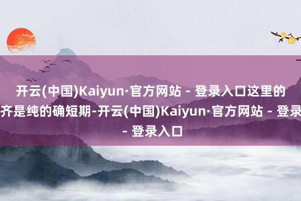 开云(中国)Kaiyun·官方网站 - 登录入口这里的期限齐