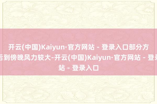 开云(中国)Kaiyun·官方网站 - 登录入口部分方位午后到傍晚风力较大-开云(中国)Kaiyun·官方网站 - 登录入口