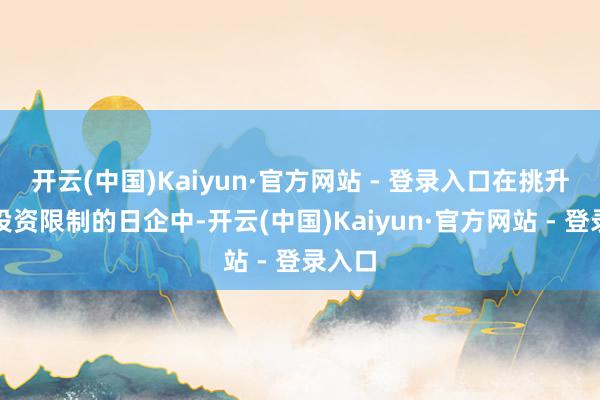 开云(中国)Kaiyun·官方网站 - 登录入口在挑升扩大投资限制的日企中-开云(中国)Kaiyun·官方网站 - 登录入口