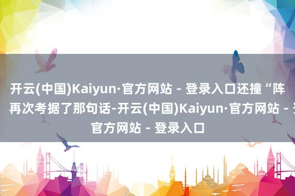 开云(中国)Kaiyun·官方网站 - 登录入口还撞“阵势”了！  再次考据了那句话-开云(中国)Kaiyun·官方网站 - 登录入口