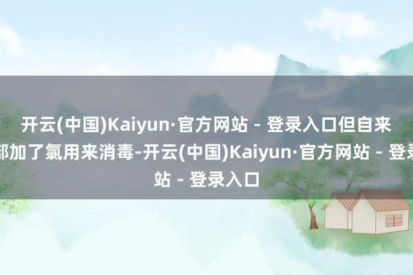 开云(中国)Kaiyun·官方网站 - 登录入口但自来水内部加了氯用来消毒-开云(中国)Kaiyun·官方网站 - 登录入口