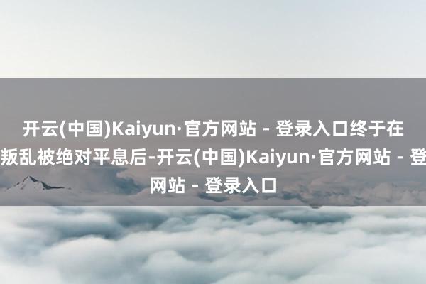 开云(中国)Kaiyun·官方网站 - 登录入口终于在准噶尔叛乱被绝对平息后-开云(中国)Kaiyun·官方网站 - 登录入口