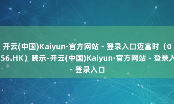 开云(中国)Kaiyun·官方网站 - 登录入口迈富时(02556.HK)晓示-开云(中国)Kaiyun·官方网站 - 登录入口