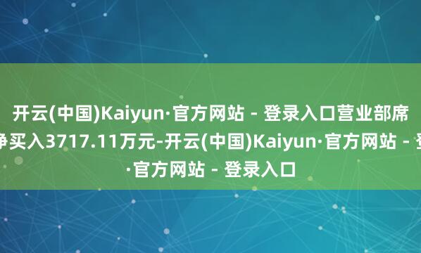 开云(中国)Kaiyun·官方网站 - 登录入口营业部席位所有净买入3717.11万元-开云(中国)Kaiyun·官方网站 - 登录入口