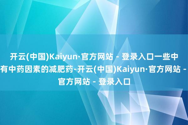 开云(中国)Kaiyun·官方网站 - 登录入口一些中成药或含有中药因素的减肥药-开云(中国)Kaiyun·官方网站 - 登录入口
