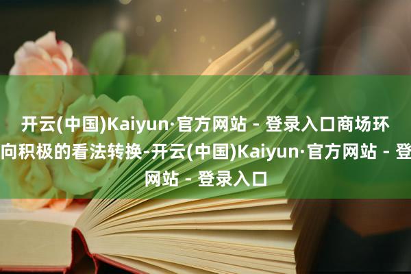 开云(中国)Kaiyun·官方网站 - 登录入口商场环境正在向积极的看法转换-开云(中国)Kaiyun·官方网站 - 登录入口