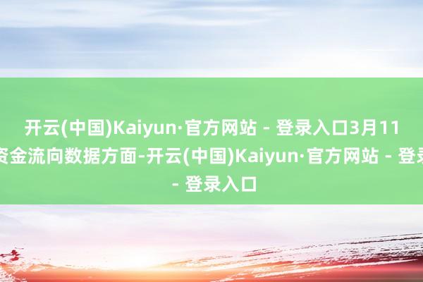 开云(中国)Kaiyun·官方网站 - 登录入口3月11日的资金流向数据方面-开云(中国)Kaiyun·官方网站 - 登录入口
