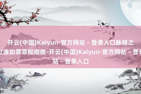 开云(中国)Kaiyun·官方网站 - 登录入口脉络之间的过渡如霏霏般细微-开云(中国)Kaiyun·官方网站 - 登录入口