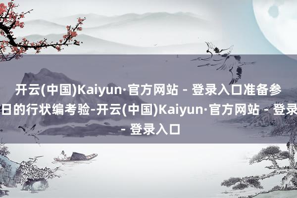 开云(中国)Kaiyun·官方网站 - 登录入口准备参加次日的行状编考验-开云(中国)Kaiyun·官方网站 - 登录入口
