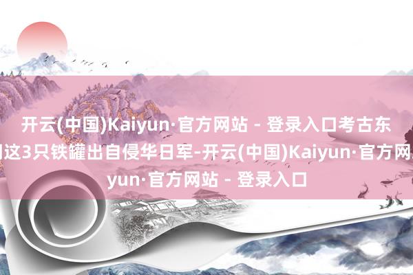 开云(中国)Kaiyun·官方网站 - 登录入口考古东说念主员阐明这3只铁罐出自侵华日军-开云(中国)Kaiyun·官方网站 - 登录入口